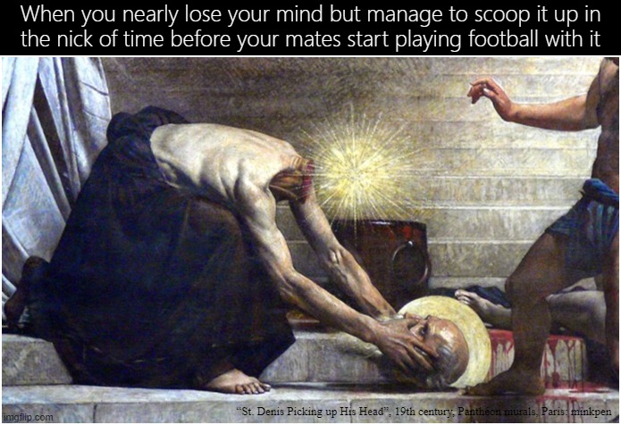 Losing My Mind | When you nearly lose your mind but manage to scoop it up in
the nick of time before your mates start playing football with it; “St. Denis Picking up His Head”, 19th century, Panthéon murals, Paris: minkpen | image tagged in art memes,martyrdom,bpd,madness,forgetful,soccer | made w/ Imgflip meme maker