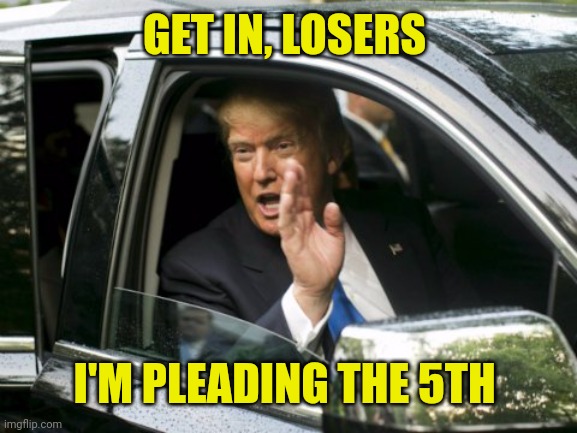 Trump Get In Loser | GET IN, LOSERS; I'M PLEADING THE 5TH | image tagged in trump get in loser | made w/ Imgflip meme maker