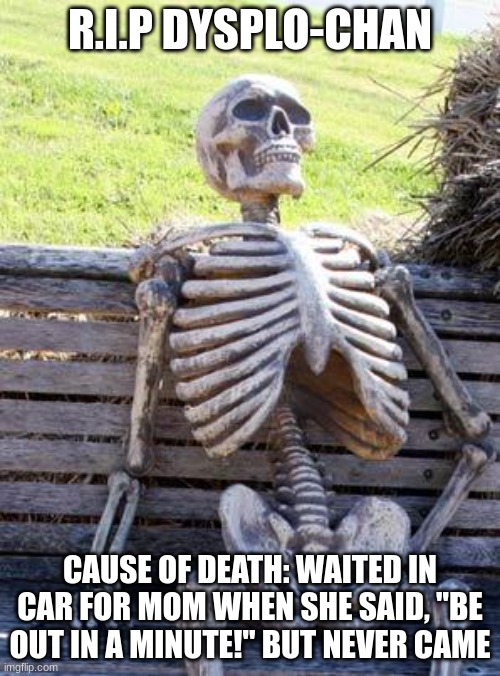 Relatable Anyone? | R.I.P DYSPLO-CHAN; CAUSE OF DEATH: WAITED IN CAR FOR MOM WHEN SHE SAID, "BE OUT IN A MINUTE!" BUT NEVER CAME | image tagged in memes,waiting skeleton,relatable,relateable,i'll just wait here,mom | made w/ Imgflip meme maker