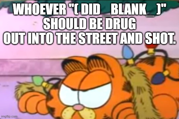 How has this not become a meme template yet? | WHOEVER "( DID _BLANK_ )"
SHOULD BE DRUG OUT INTO THE STREET AND SHOT. | image tagged in drug out into the street and shot | made w/ Imgflip meme maker