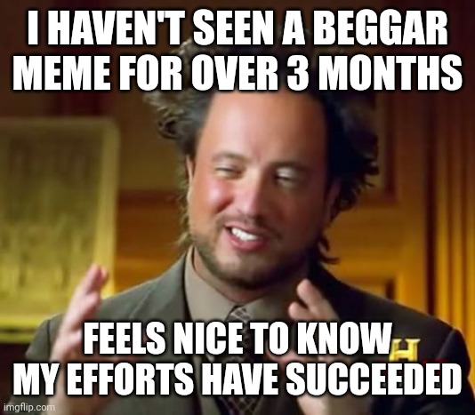 This feels nice | I HAVEN'T SEEN A BEGGAR MEME FOR OVER 3 MONTHS; FEELS NICE TO KNOW MY EFFORTS HAVE SUCCEEDED | image tagged in memes,ancient aliens,no,more,upvote beggars,yes | made w/ Imgflip meme maker