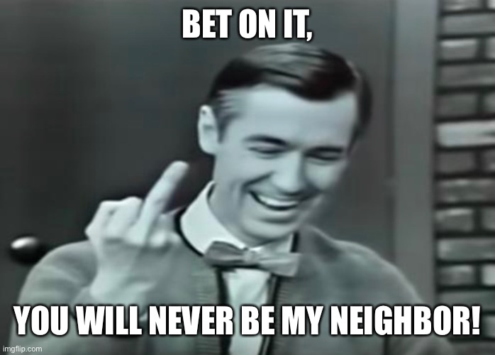 Me. Rogers | BET ON IT, YOU WILL NEVER BE MY NEIGHBOR! | image tagged in wrong neighborhood | made w/ Imgflip meme maker
