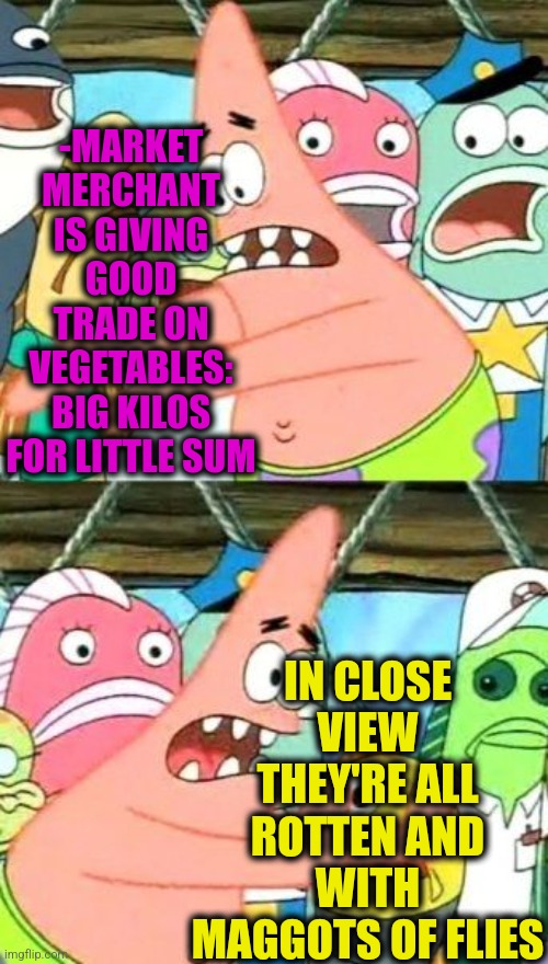 -Thanks God for eyes. | -MARKET MERCHANT IS GIVING GOOD TRADE ON VEGETABLES: BIG KILOS FOR LITTLE SUM; IN CLOSE VIEW THEY'RE ALL ROTTEN AND WITH MAGGOTS OF FLIES | image tagged in memes,put it somewhere else patrick,vegetarian,looks good to me,rotten,cheaters | made w/ Imgflip meme maker