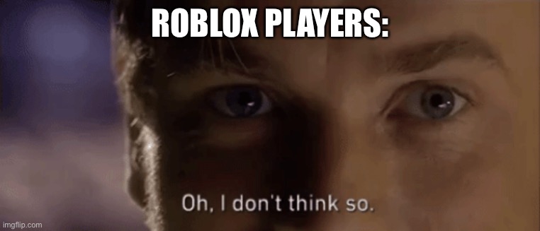 oh i dont think so | ROBLOX PLAYERS: | image tagged in oh i dont think so | made w/ Imgflip meme maker