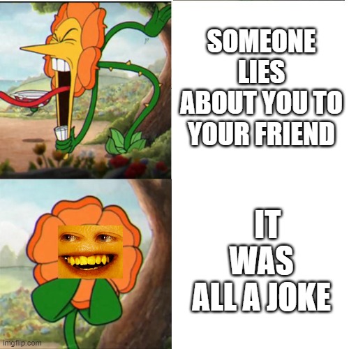 Cuphead Flower | SOMEONE LIES ABOUT YOU TO YOUR FRIEND; IT WAS ALL A JOKE | image tagged in cuphead flower | made w/ Imgflip meme maker