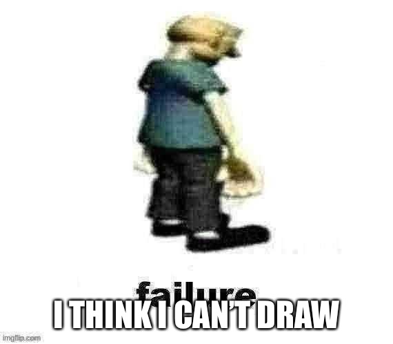 failure | I THINK I CAN’T DRAW | image tagged in failure | made w/ Imgflip meme maker