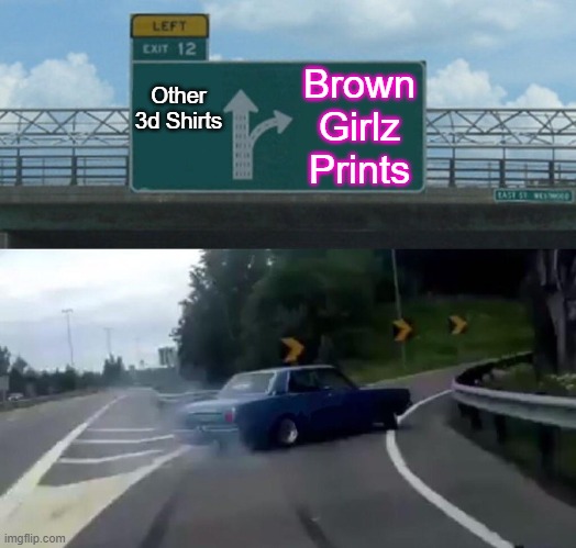 Brown Girlz Prints | Other 3d Shirts; Brown Girlz Prints | image tagged in memes,left exit 12 off ramp | made w/ Imgflip meme maker