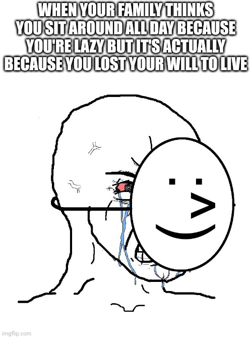 Based on a true story |  WHEN YOUR FAMILY THINKS YOU SIT AROUND ALL DAY BECAUSE YOU'RE LAZY BUT IT'S ACTUALLY BECAUSE YOU LOST YOUR WILL TO LIVE | image tagged in pretending to be happy hiding crying behind a mask,depression,depressing | made w/ Imgflip meme maker