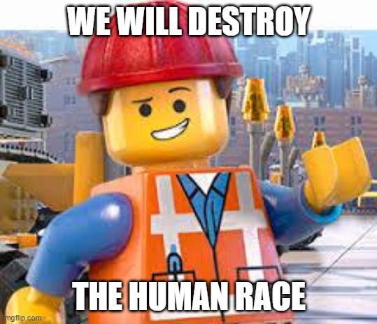 Lego Movie Emmet | WE WILL DESTROY THE HUMAN RACE | image tagged in lego movie emmet | made w/ Imgflip meme maker