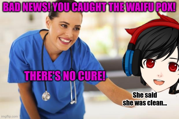 Oh no! Now Fred has the waifu pox! | BAD NEWS! YOU CAUGHT THE WAIFU POX! THERE'S NO CURE! She said she was clean... | image tagged in nurse,waifu,pox,run | made w/ Imgflip meme maker