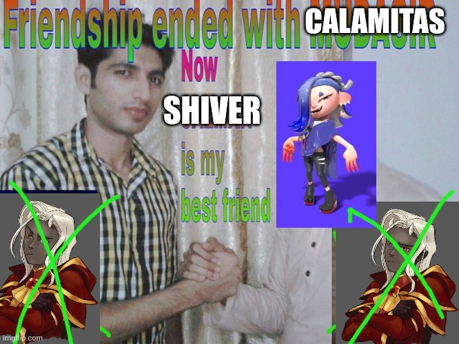 Me rn | CALAMITAS; SHIVER | image tagged in friendship ended | made w/ Imgflip meme maker