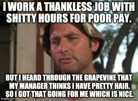 So I Got That Goin For Me Which Is Nice Meme | I WORK A THANKLESS JOB WITH SHITTY HOURS FOR POOR PAY.  BUT I HEARD THROUGH THE GRAPEVINE THAT MY MANAGER THINKS I HAVE PRETTY HAIR. SO I GO | image tagged in memes,so i got that goin for me which is nice,AdviceAnimals | made w/ Imgflip meme maker