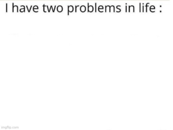 My Custom Template: I have two problems in life | image tagged in i have two problems in life,custom template,templates,template,problem,problems | made w/ Imgflip meme maker