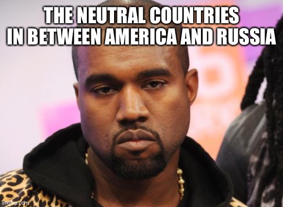 Unamused Kanye | THE NEUTRAL COUNTRIES IN BETWEEN AMERICA AND RUSSIA | image tagged in unamused kanye | made w/ Imgflip meme maker