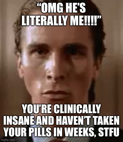 “OMG HE’S LITERALLY ME!!!!” YOU’RE CLINICALLY INSANE AND HAVEN’T TAKEN YOUR PILLS IN WEEKS, STFU | made w/ Imgflip meme maker