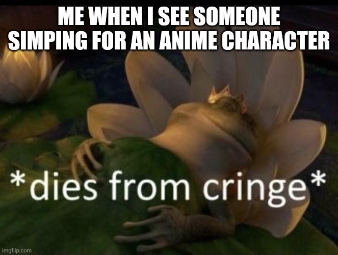 Anime fans is fatherless | ME WHEN I SEE SOMEONE SIMPING FOR AN ANIME CHARACTER | image tagged in dies from cringe | made w/ Imgflip meme maker