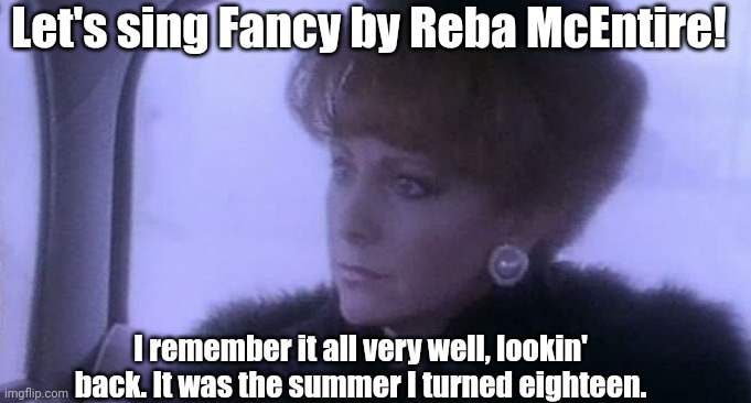 Let's sing Fancy by Reba McEntire! | Let's sing Fancy by Reba McEntire! I remember it all very well, lookin' back. It was the summer I turned eighteen. | image tagged in reba mcentire fancy,reba mcentire,fancy,country music,singing,song lyrics | made w/ Imgflip meme maker