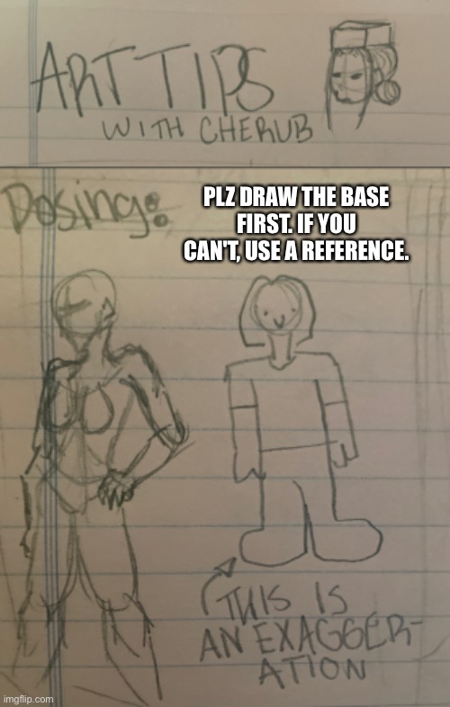 if you aren't good with posing, I recommend watching yt videos ab the subject | PLZ DRAW THE BASE FIRST. IF YOU CAN'T, USE A REFERENCE. | image tagged in ort tipes | made w/ Imgflip meme maker