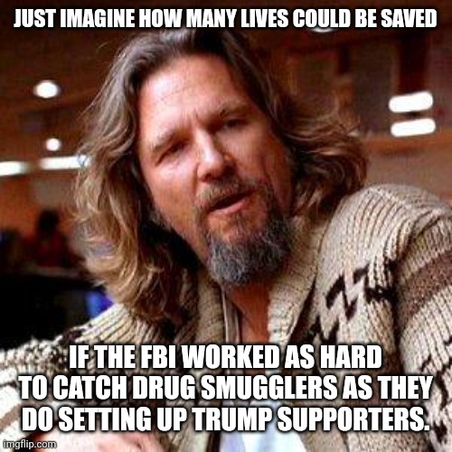 Hundreds of thousands of lives. | JUST IMAGINE HOW MANY LIVES COULD BE SAVED; IF THE FBI WORKED AS HARD TO CATCH DRUG SMUGGLERS AS THEY DO SETTING UP TRUMP SUPPORTERS. | image tagged in the dude | made w/ Imgflip meme maker