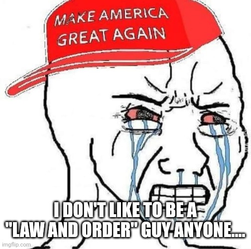 Magawhine | I DON'T LIKE TO BE A "LAW AND ORDER" GUY ANYONE.... | image tagged in conservative,republican,democrat,trump,donald trump,nevertrump | made w/ Imgflip meme maker