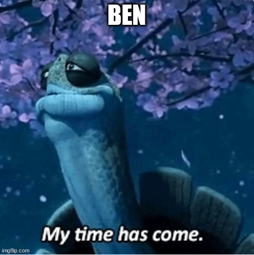My Time Has Come | BEN | image tagged in my time has come | made w/ Imgflip meme maker