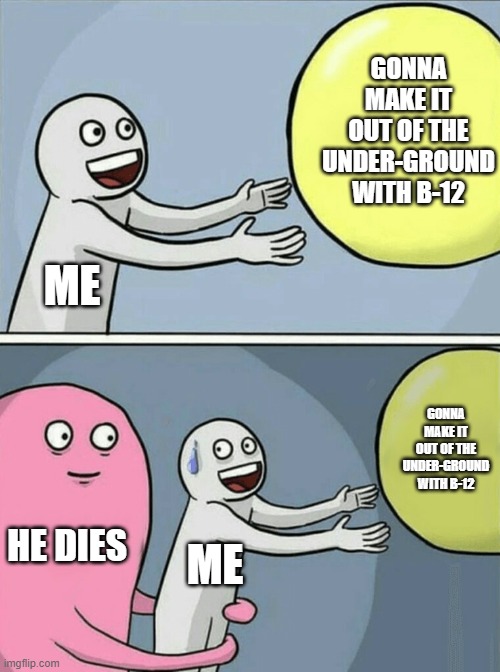 nooo b-12 :( | GONNA MAKE IT OUT OF THE UNDER-GROUND WITH B-12; ME; GONNA MAKE IT OUT OF THE UNDER-GROUND WITH B-12; HE DIES; ME | image tagged in memes,running away balloon | made w/ Imgflip meme maker