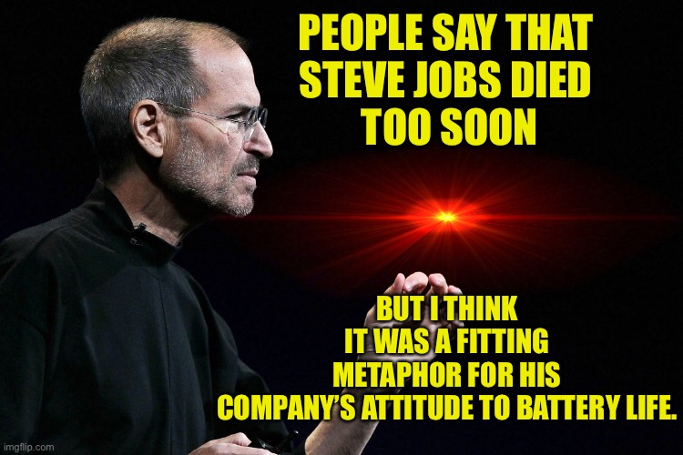 Steve Jobs | BUT I THINK IT WAS A FITTING METAPHOR FOR HIS COMPANY’S ATTITUDE TO BATTERY LIFE. PEOPLE SAY THAT 
STEVE JOBS DIED 
TOO SOON | image tagged in steve jobs,died too soon,fitting metaphor,for apples attitude,to battery life,dark humour | made w/ Imgflip meme maker