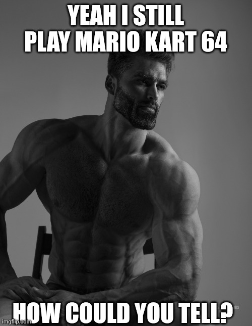 Welcome to Mario Kart | YEAH I STILL PLAY MARIO KART 64; HOW COULD YOU TELL? | image tagged in giga chad | made w/ Imgflip meme maker