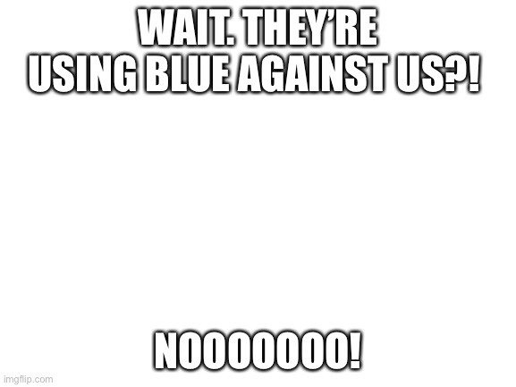 WHY | WAIT. THEY’RE USING BLUE AGAINST US?! NOOOOOOO! | image tagged in blank white template | made w/ Imgflip meme maker