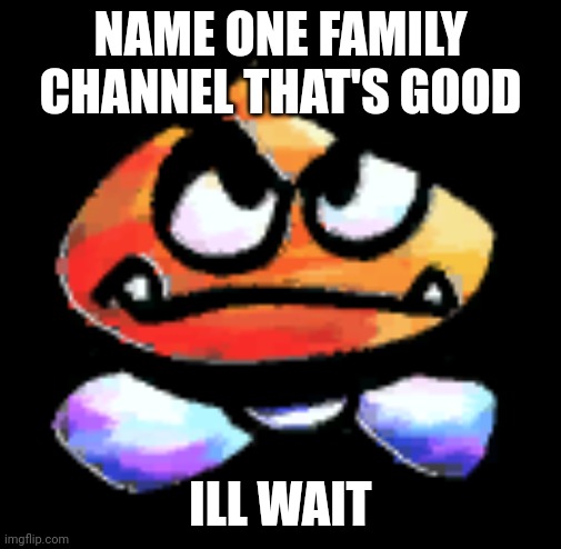 Kub | NAME ONE FAMILY CHANNEL THAT'S GOOD; ILL WAIT | image tagged in kub | made w/ Imgflip meme maker