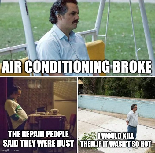 Sad Pablo Escobar | AIR CONDITIONING BROKE; THE REPAIR PEOPLE SAID THEY WERE BUSY; I WOULD KILL THEM,IF IT WASN'T SO HOT | image tagged in memes,sad pablo escobar | made w/ Imgflip meme maker