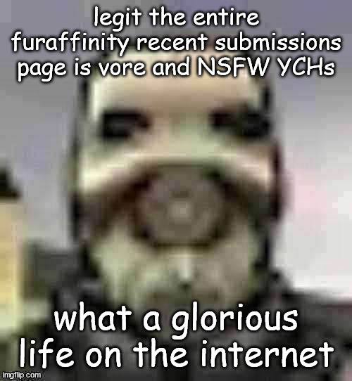 peak content | legit the entire furaffinity recent submissions page is vore and NSFW YCHs; what a glorious life on the internet | image tagged in peak content | made w/ Imgflip meme maker