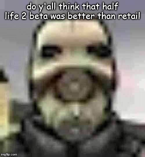 peak content | do y'all think that half life 2 beta was better than retail | image tagged in peak content | made w/ Imgflip meme maker