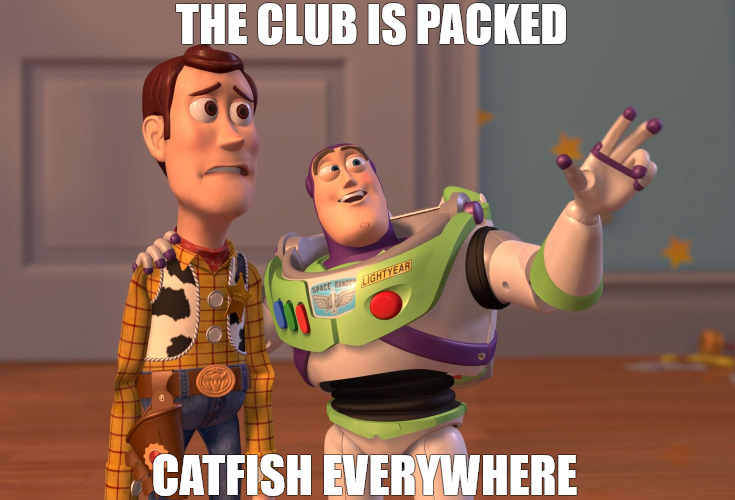 SOMETHINGS TO MUCH OF CAN REALLY DAMAGE YOUR PERSONS! | THE CLUB IS PACKED; CATFISH EVERYWHERE | image tagged in memes,x x everywhere,meme | made w/ Imgflip meme maker