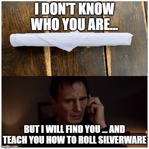 Silverware Roll Taken Fail | I DON'T KNOW WHO YOU ARE... BUT I WILL FIND YOU ... AND TEACH YOU HOW TO ROLL SILVERWARE | image tagged in taken splitscreen | made w/ Imgflip meme maker