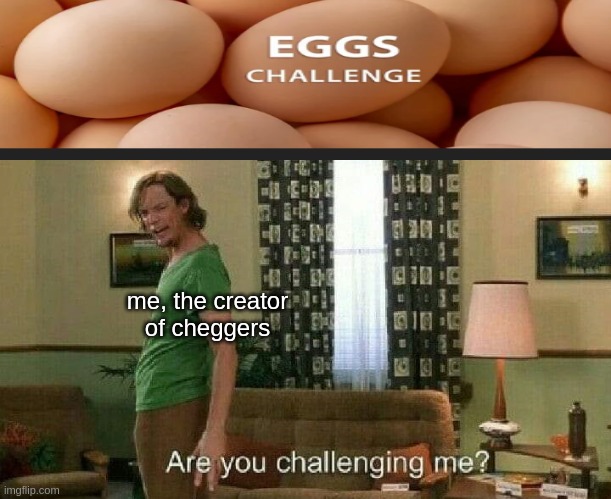 Are you challenging me? | me, the creator
of cheggers | image tagged in are you challenging me | made w/ Imgflip meme maker