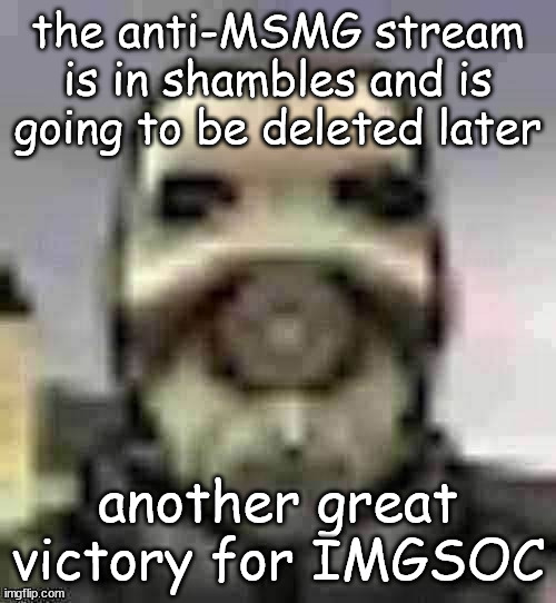 peak content | the anti-MSMG stream is in shambles and is going to be deleted later; another great victory for IMGSOC | image tagged in peak content | made w/ Imgflip meme maker