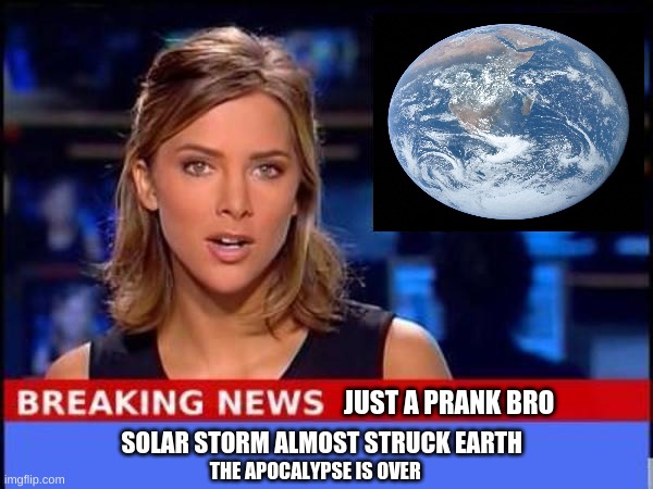 its just a prank bro |  JUST A PRANK BRO; SOLAR STORM ALMOST STRUCK EARTH; THE APOCALYPSE IS OVER | image tagged in breaking news,memes,funny memes,meanwhile on imgflip,thisimagehasalotoftags | made w/ Imgflip meme maker