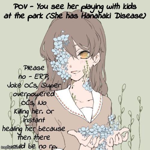 So how was your day? | Please no - ERP, Joke OCs, Super overpowered OCs, No Killing her. Or Instant healing her because then there would be no rp. POV - You see her playing with kids at the park (She has Hanahaki Disease) | made w/ Imgflip meme maker