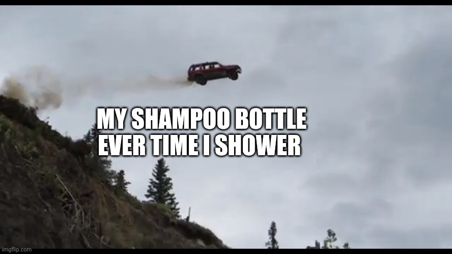 Shampoo is scary!!! | MY SHAMPOO BOTTLE EVER TIME I SHOWER | image tagged in car jumps off a clif | made w/ Imgflip meme maker