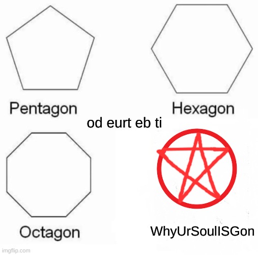 egassem sdrawkcab |  od eurt eb ti; WhyUrSoulISGon | image tagged in memes,pentagon hexagon octagon | made w/ Imgflip meme maker