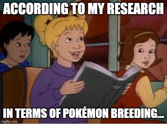 According to me research | ACCORDING TO MY RESEARCH IN TERMS OF POKÉMON BREEDING... | image tagged in according to me research | made w/ Imgflip meme maker