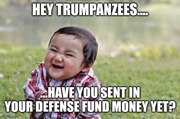 Haha haha haha haha | HEY TRUMPANZEES.... ...HAVE YOU SENT IN YOUR DEFENSE FUND MONEY YET? | image tagged in memes,evil toddler | made w/ Imgflip meme maker