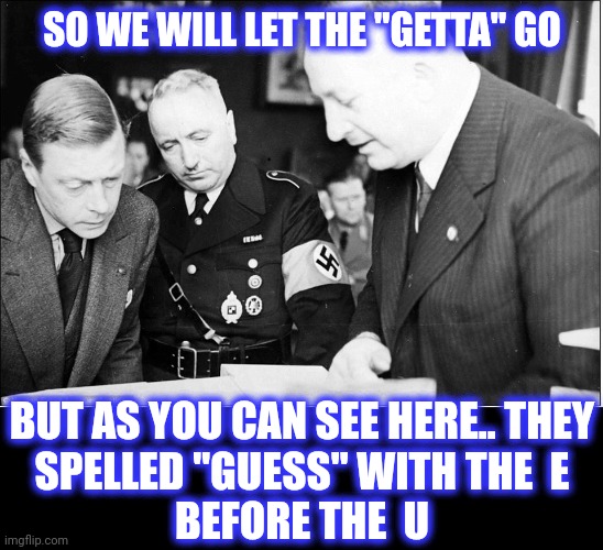 Nazi spell check | SO WE WILL LET THE "GETTA" GO BUT AS YOU CAN SEE HERE.. THEY
SPELLED "GUESS" WITH THE  E
BEFORE THE  U | image tagged in nazi spell check | made w/ Imgflip meme maker