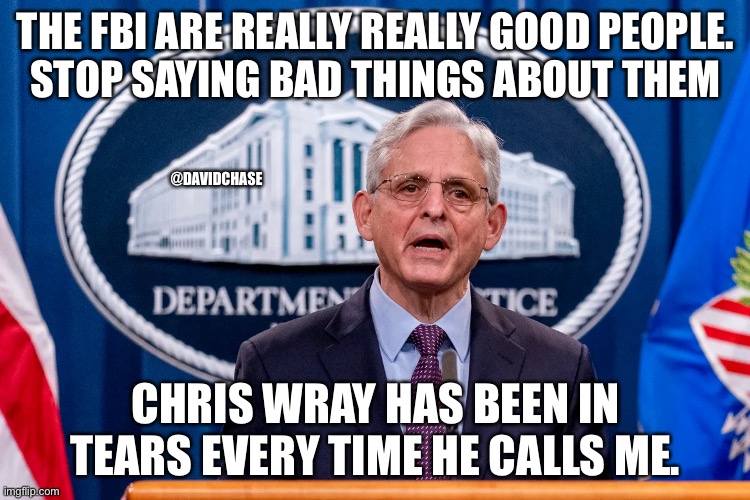 THE FBI ARE REALLY REALLY GOOD PEOPLE.
STOP SAYING BAD THINGS ABOUT THEM; @DAVIDCHASE; CHRIS WRAY HAS BEEN IN TEARS EVERY TIME HE CALLS ME. | made w/ Imgflip meme maker