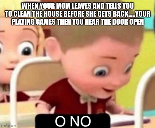 Relatable | WHEN YOUR MOM LEAVES AND TELLS YOU TO CLEAN THE HOUSE BEFORE SHE GETS BACK.....YOUR PLAYING GAMES THEN YOU HEAR THE DOOR OPEN | image tagged in o no | made w/ Imgflip meme maker