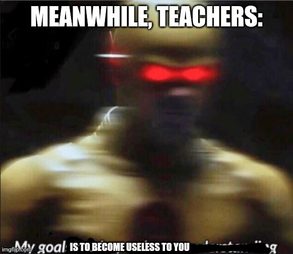 my goals are beyond your understanding | MEANWHILE, TEACHERS: IS TO BECOME USELESS TO YOU | image tagged in my goals are beyond your understanding | made w/ Imgflip meme maker