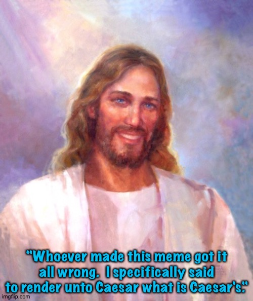 Smiling Jesus Meme | "Whoever made this meme got it all wrong.  I specifically said to render unto Caesar what is Caesar's." | image tagged in memes,smiling jesus | made w/ Imgflip meme maker