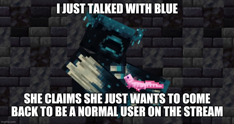 I JUST TALKED WITH BLUE; SHE CLAIMS SHE JUST WANTS TO COME BACK TO BE A NORMAL USER ON THE STREAM | image tagged in the warden and an axolotl | made w/ Imgflip meme maker