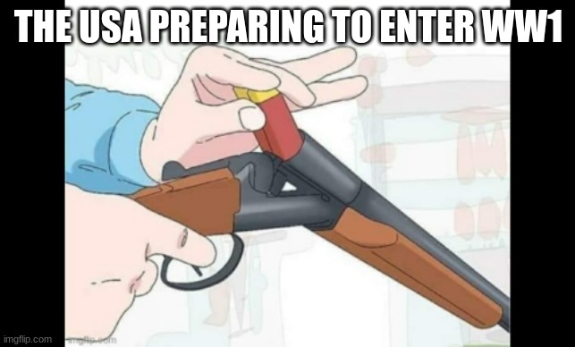 queue the shotguns | THE USA PREPARING TO ENTER WW1 | image tagged in may god forgive you but i wont blank,history,say goodbye,memes,funny,usa | made w/ Imgflip meme maker